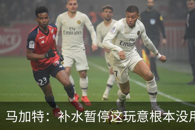 马加特：补水暂停这玩意根本没用，我2009年就已经不玩这一套了